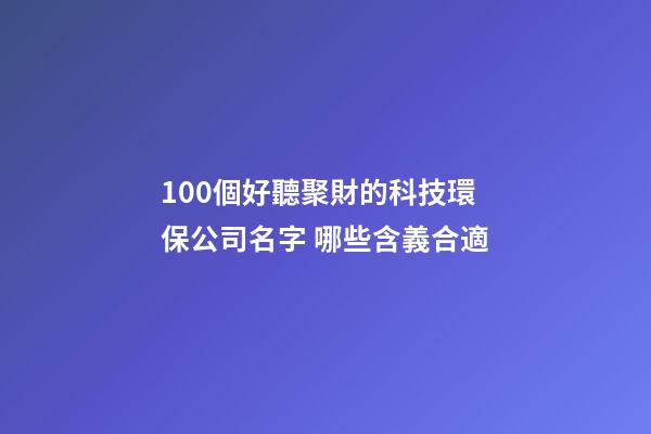 100個好聽聚財的科技環保公司名字 哪些含義合適